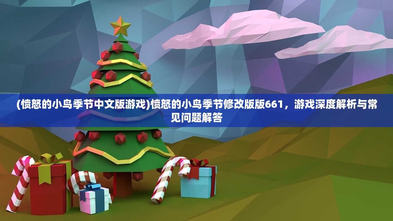 (愤怒的小鸟季节中文版游戏)愤怒的小鸟季节修改版版661，游戏深度解析与常见问题解答