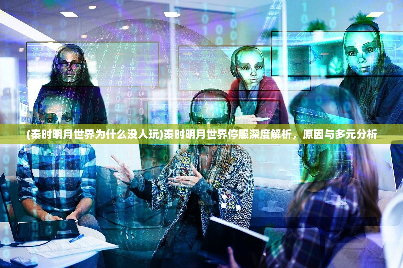 (秦时明月世界为什么没人玩)秦时明月世界停服深度解析，原因与多元分析