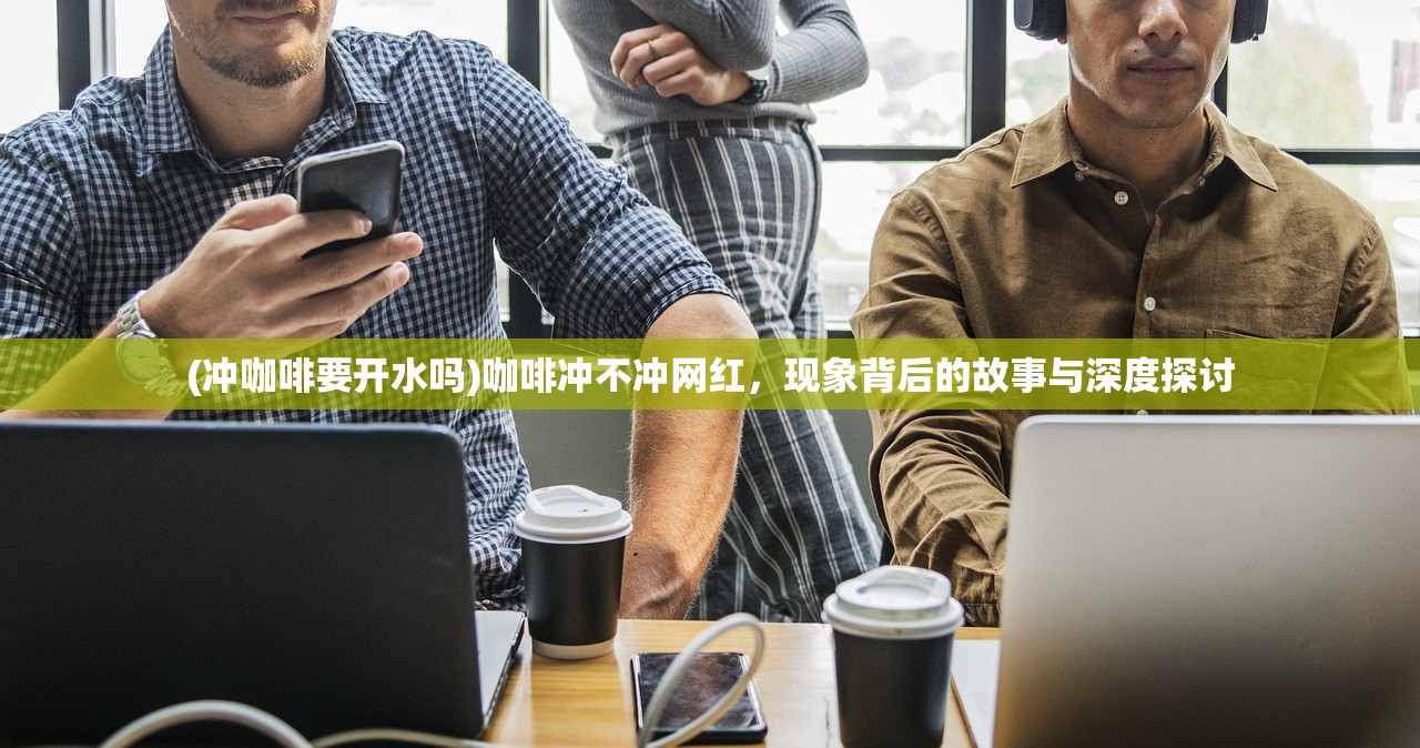 (冲咖啡要开水吗)咖啡冲不冲网红，现象背后的故事与深度探讨