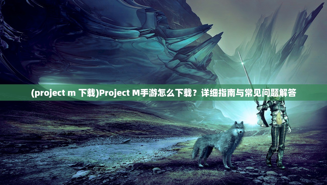 (project m 下载)Project M手游怎么下载？详细指南与常见问题解答