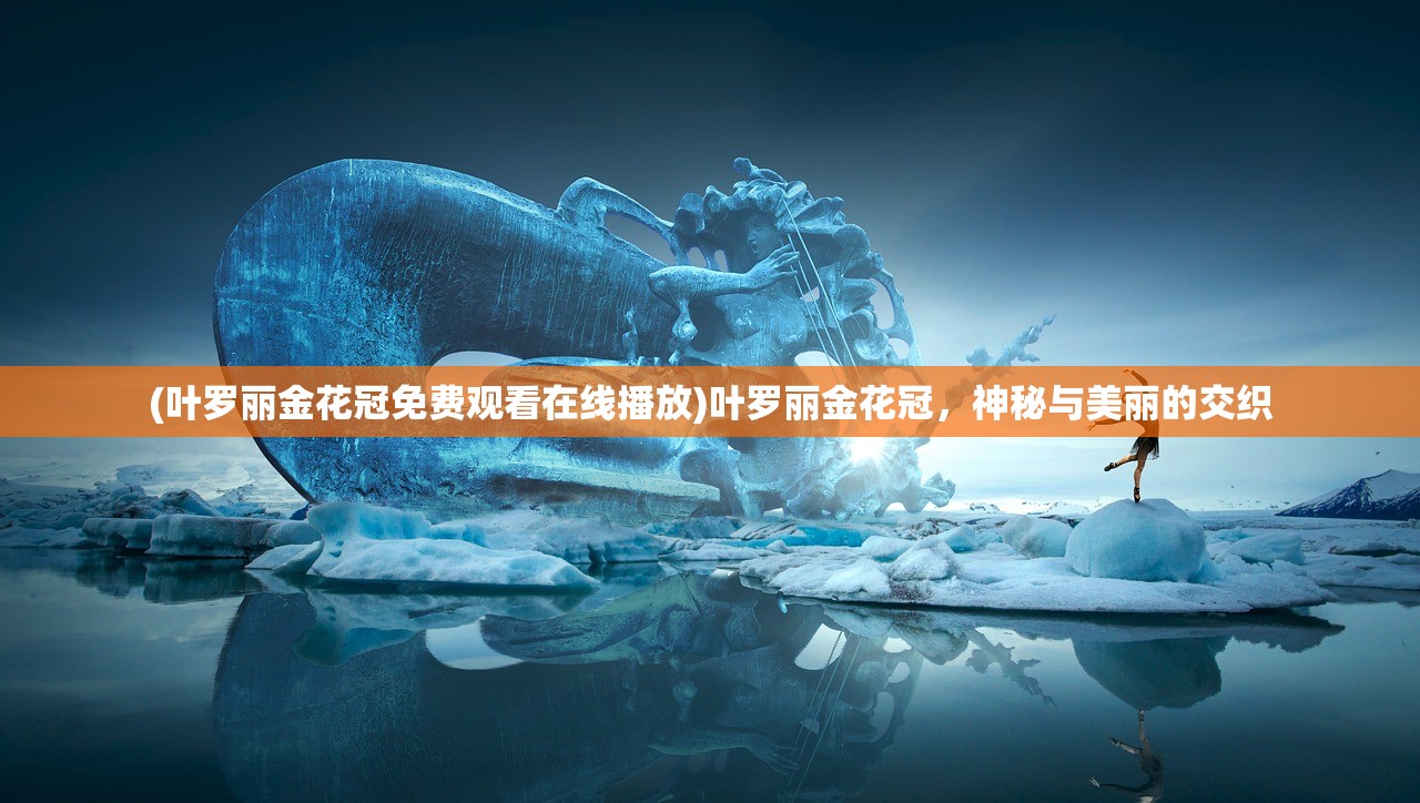(叶罗丽金花冠免费观看在线播放)叶罗丽金花冠，神秘与美丽的交织